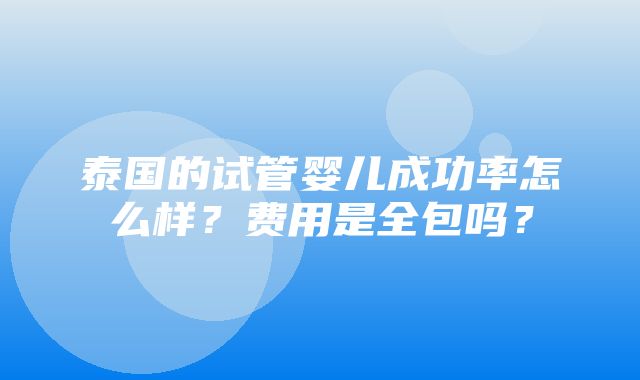 泰国的试管婴儿成功率怎么样？费用是全包吗？