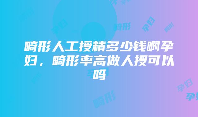 畸形人工授精多少钱啊孕妇，畸形率高做人授可以吗