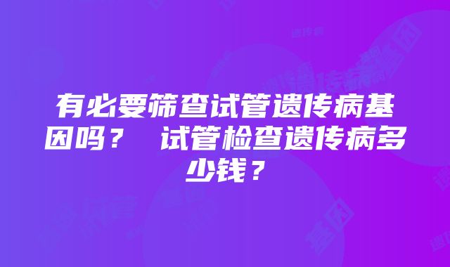 有必要筛查试管遗传病基因吗？ 试管检查遗传病多少钱？