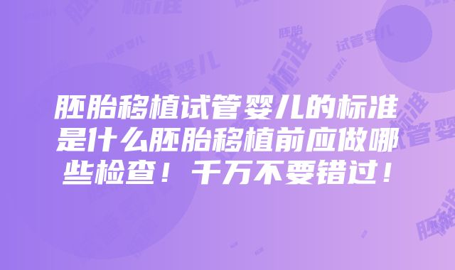 胚胎移植试管婴儿的标准是什么胚胎移植前应做哪些检查！千万不要错过！