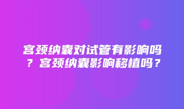 宫颈纳囊对试管有影响吗？宫颈纳囊影响移植吗？