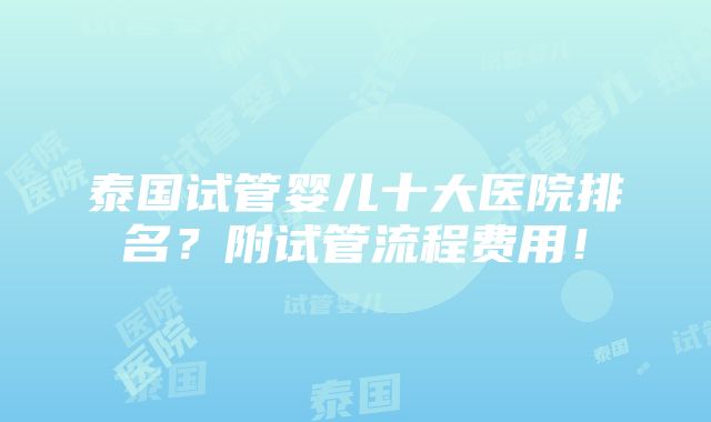 泰国试管婴儿十大医院排名？附试管流程费用！