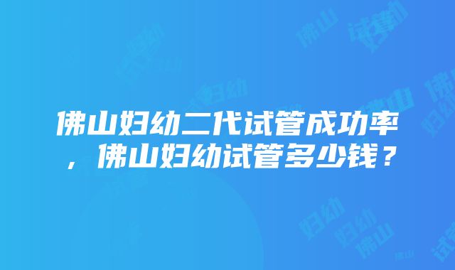 佛山妇幼二代试管成功率，佛山妇幼试管多少钱？