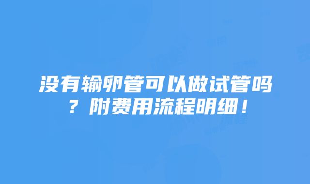 没有输卵管可以做试管吗？附费用流程明细！