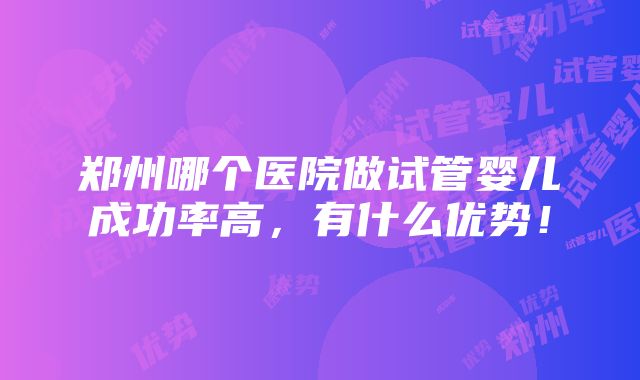 郑州哪个医院做试管婴儿成功率高，有什么优势！