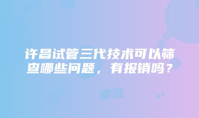 许昌试管三代技术可以筛查哪些问题，有报销吗？