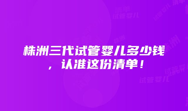 株洲三代试管婴儿多少钱，认准这份清单！