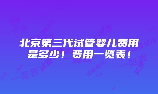 北京第三代试管婴儿费用是多少！费用一览表！