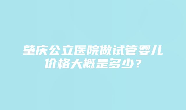 肇庆公立医院做试管婴儿价格大概是多少？