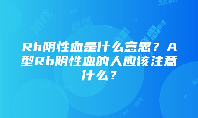 Rh阴性血是什么意思？A型Rh阴性血的人应该注意什么？