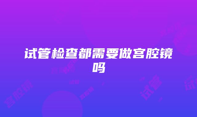 试管检查都需要做宫腔镜吗