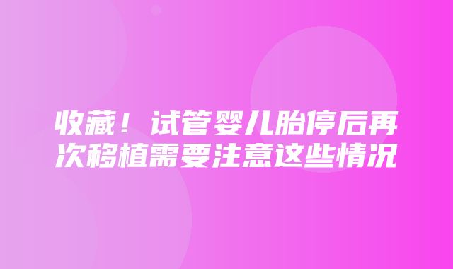 收藏！试管婴儿胎停后再次移植需要注意这些情况