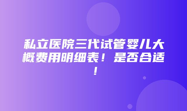 私立医院三代试管婴儿大概费用明细表！是否合适！