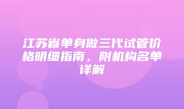 江苏省单身做三代试管价格明细指南，附机构名单详解