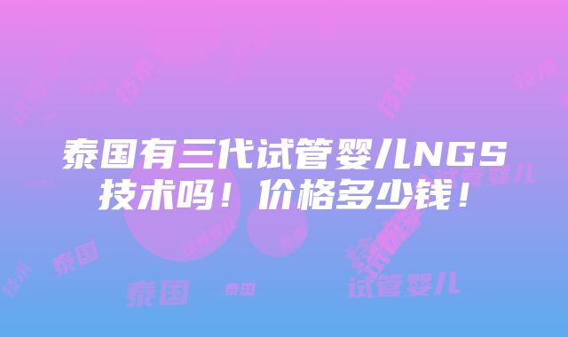 泰国有三代试管婴儿NGS技术吗！价格多少钱！