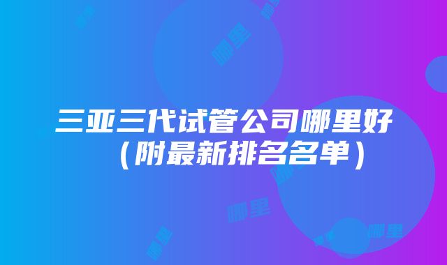 三亚三代试管公司哪里好（附最新排名名单）