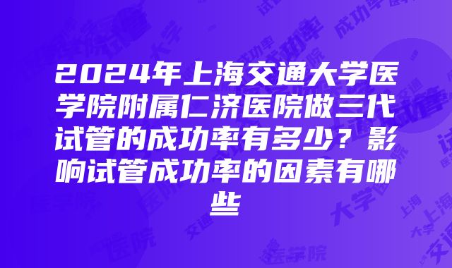 2024年上海交通大学医学院附属仁济医院做三代试管的成功率有多少？影响试管成功率的因素有哪些