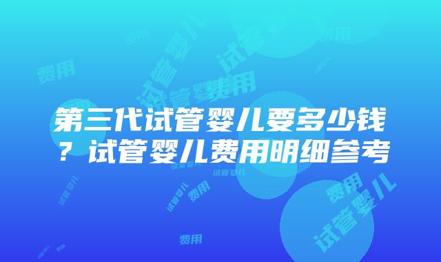 第三代试管婴儿要多少钱？试管婴儿费用明细参考