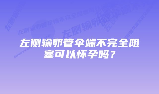 左侧输卵管伞端不完全阻塞可以怀孕吗？