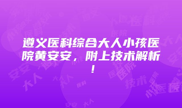 遵义医科综合大人小孩医院黄安安，附上技术解析！