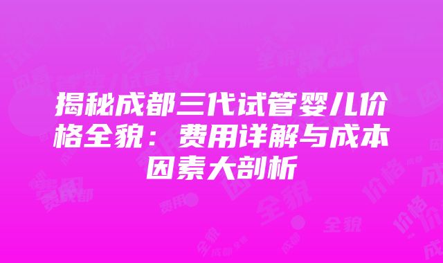 揭秘成都三代试管婴儿价格全貌：费用详解与成本因素大剖析