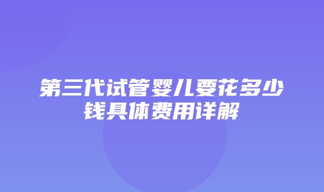 第三代试管婴儿要花多少钱具体费用详解