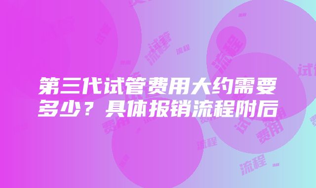 第三代试管费用大约需要多少？具体报销流程附后