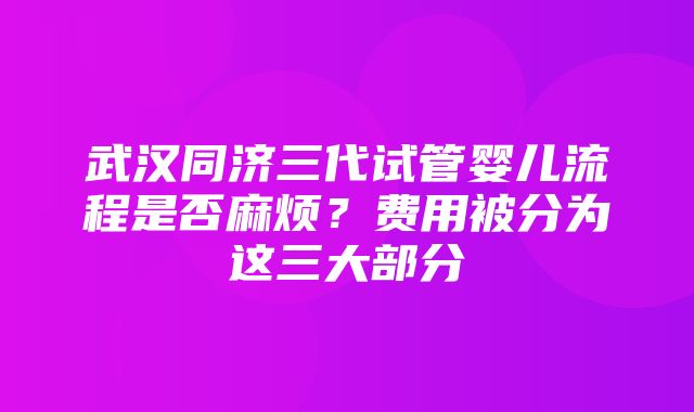 武汉同济三代试管婴儿流程是否麻烦？费用被分为这三大部分