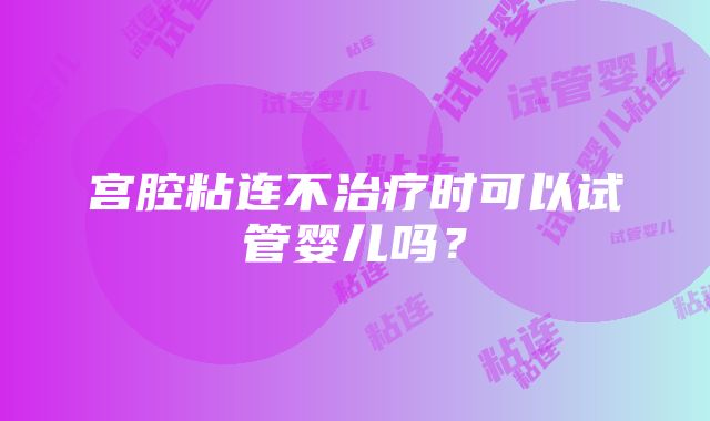 宫腔粘连不治疗时可以试管婴儿吗？