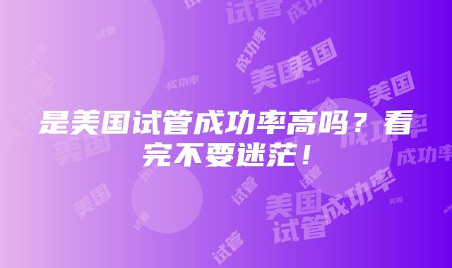 是美国试管成功率高吗？看完不要迷茫！