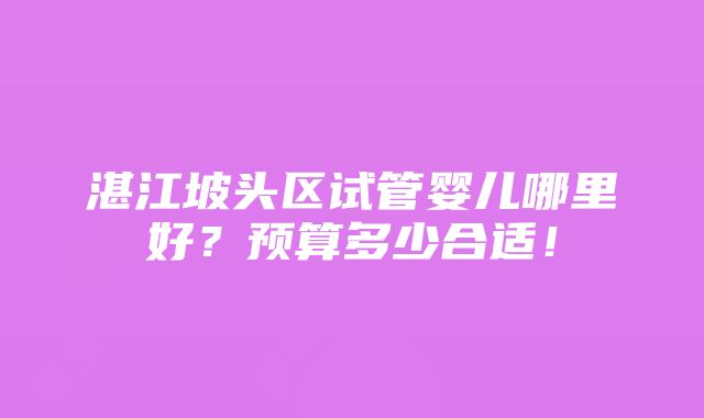 湛江坡头区试管婴儿哪里好？预算多少合适！