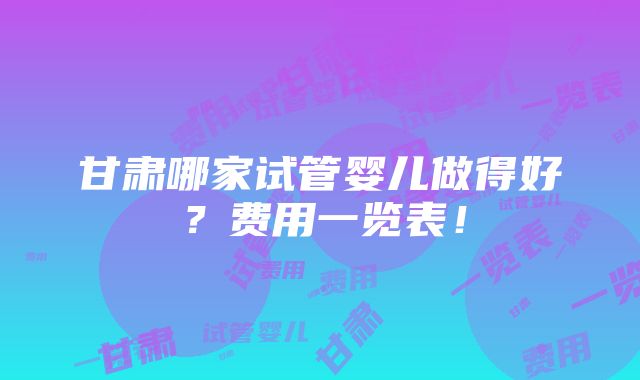 甘肃哪家试管婴儿做得好？费用一览表！