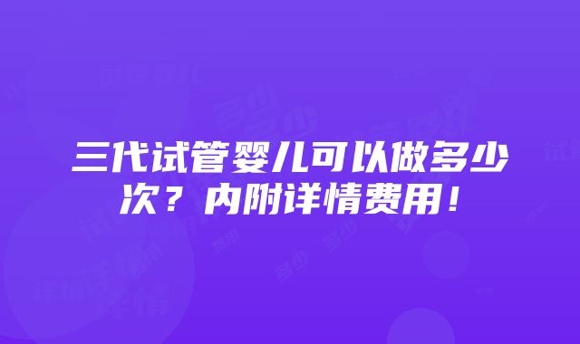 三代试管婴儿可以做多少次？内附详情费用！