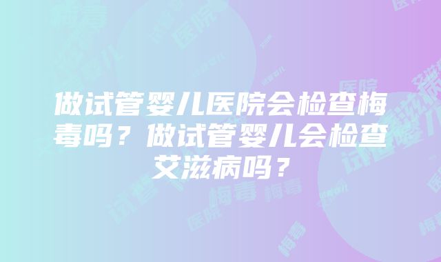 做试管婴儿医院会检查梅毒吗？做试管婴儿会检查艾滋病吗？