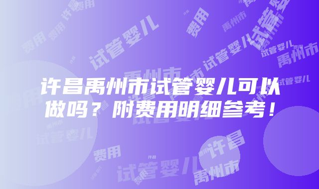 许昌禹州市试管婴儿可以做吗？附费用明细参考！