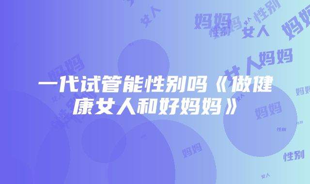 一代试管能性别吗《做健康女人和好妈妈》