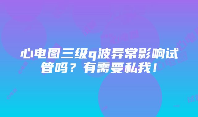 心电图三级q波异常影响试管吗？有需要私我！