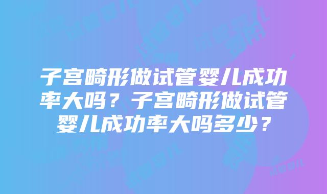 子宫畸形做试管婴儿成功率大吗？子宫畸形做试管婴儿成功率大吗多少？