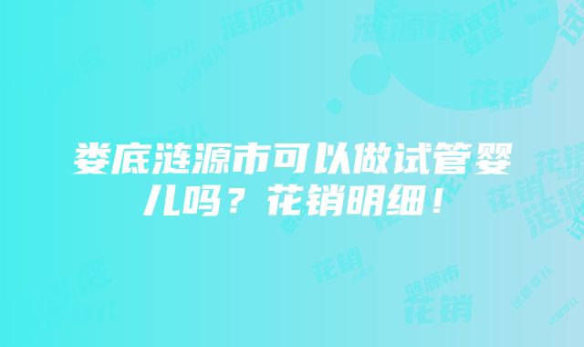 娄底涟源市可以做试管婴儿吗？花销明细！