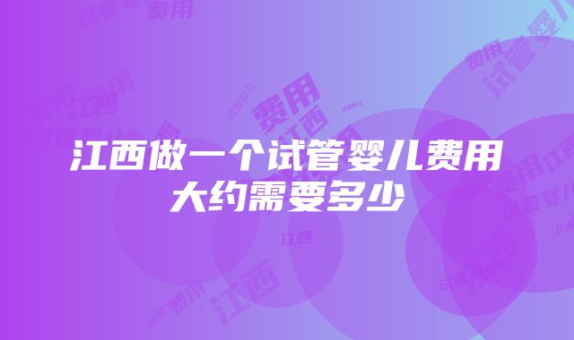 江西做一个试管婴儿费用大约需要多少