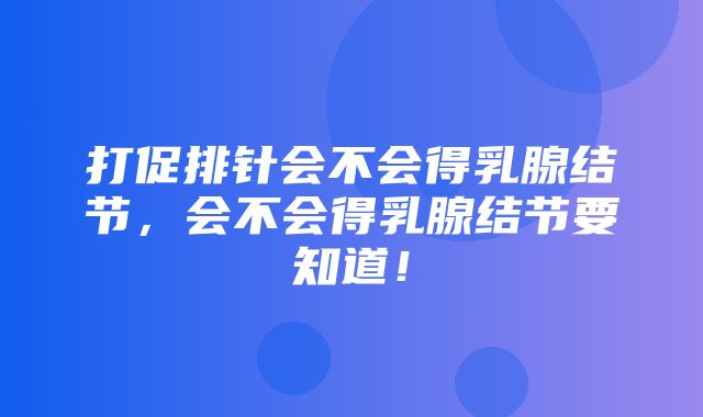 打促排针会不会得乳腺结节，会不会得乳腺结节要知道！