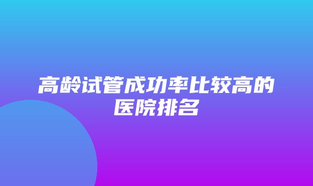 高龄试管成功率比较高的医院排名