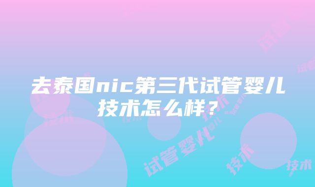 去泰国nic第三代试管婴儿技术怎么样？