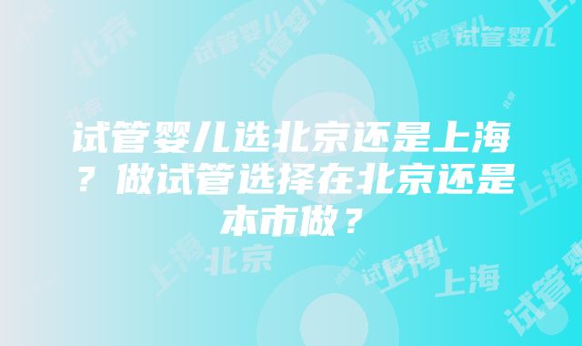 试管婴儿选北京还是上海？做试管选择在北京还是本市做？