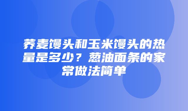 荞麦馒头和玉米馒头的热量是多少？葱油面条的家常做法简单