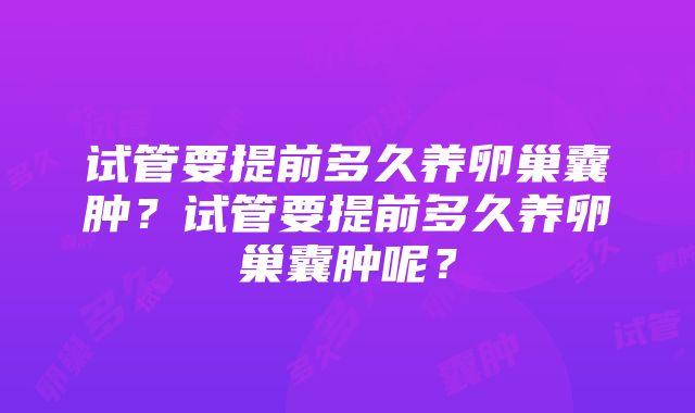 试管要提前多久养卵巢囊肿？试管要提前多久养卵巢囊肿呢？