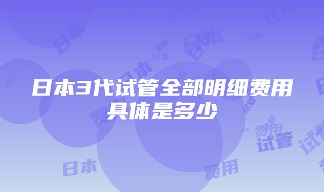 日本3代试管全部明细费用具体是多少