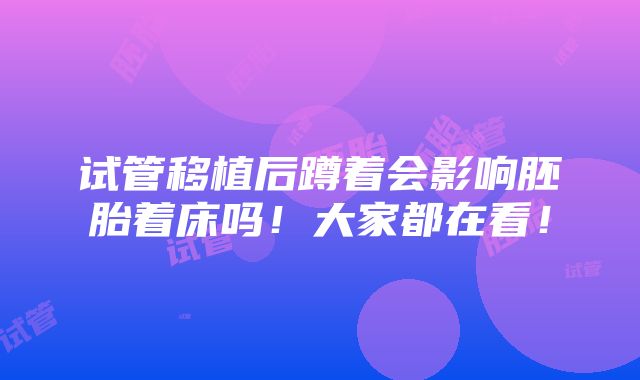 试管移植后蹲着会影响胚胎着床吗！大家都在看！