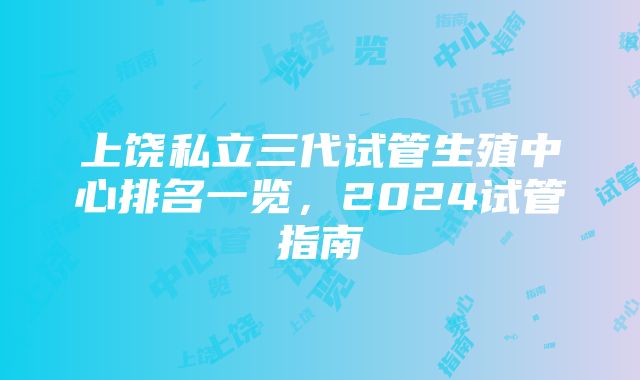 上饶私立三代试管生殖中心排名一览，2024试管指南