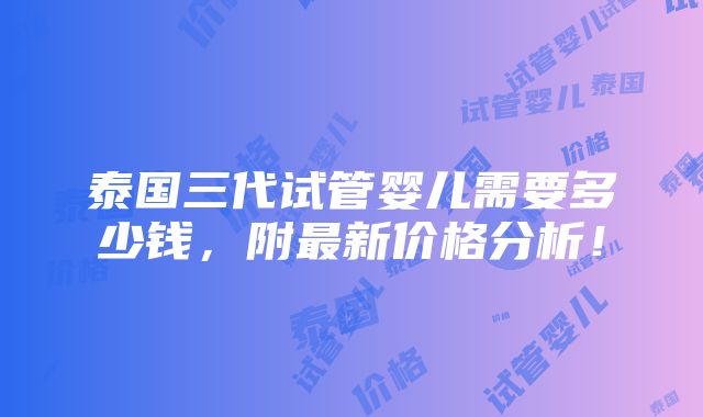 泰国三代试管婴儿需要多少钱，附最新价格分析！